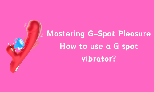 Mastering G-Spot Pleasure: How to use a G spot vibrator?